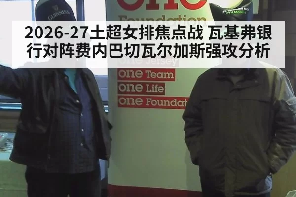 2026-27土超女排焦点战 瓦基弗银行对阵费内巴切瓦尔加斯强攻分析