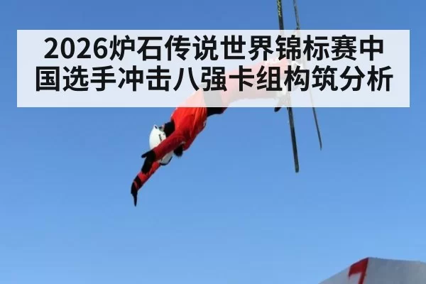 2026炉石传说世界锦标赛中国选手冲击八强卡组构筑分析
