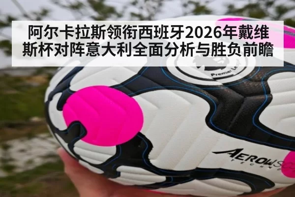 阿尔卡拉斯领衔西班牙2026年戴维斯杯对阵意大利全面分析与胜负前瞻